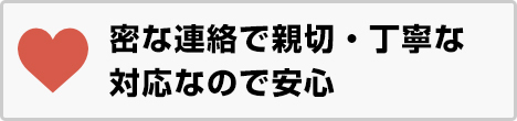 丁寧、親切、密な連絡対応に安心して任せられる