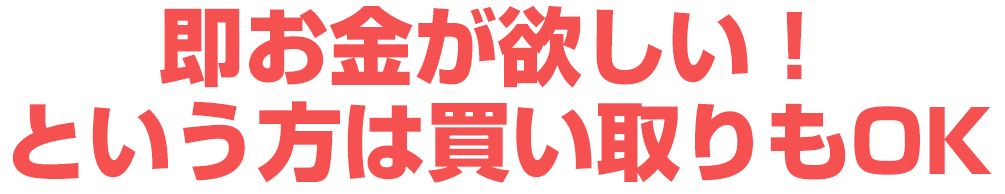 即お金が欲しい！という方は買い取りもOK