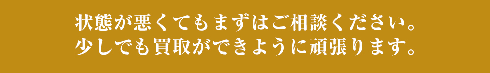 状態が悪くてもまずはご相談ください。少しでも買取ができように頑張ります。